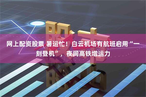 网上配资股票 暑运忙！白云机场有航班启用“一刻登机”，夜间高铁增运力