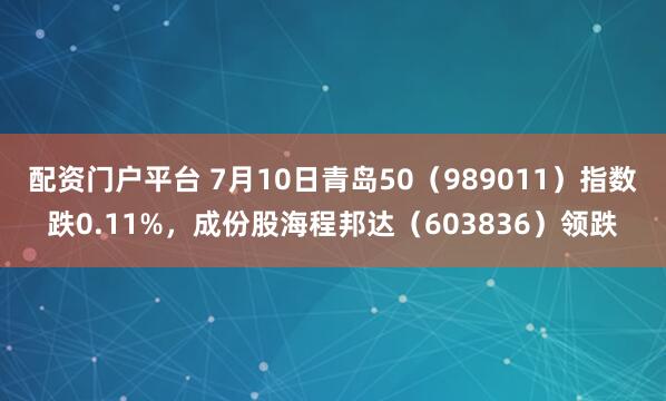 配资门户平台 7月10日青岛50（989011）指数跌0.11%，成份股海程邦达（603836）领跌