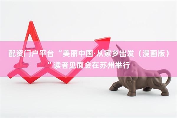 配资门户平台 “美丽中国·从家乡出发（漫画版）”读者见面会在苏州举行