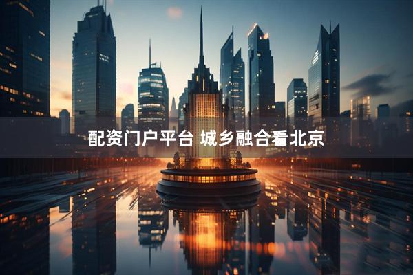配资门户平台 城乡融合看北京