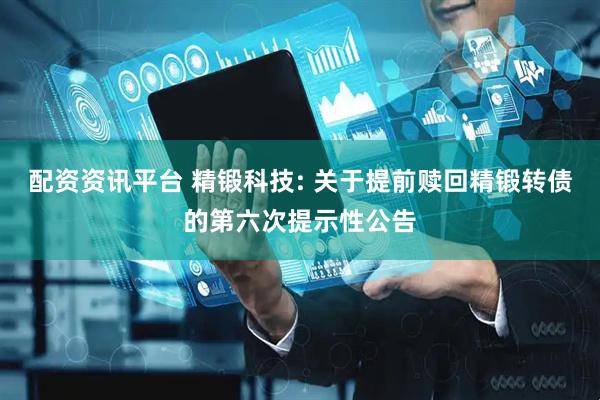 配资资讯平台 精锻科技: 关于提前赎回精锻转债的第六次提示性公告