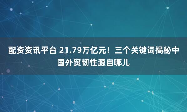 配资资讯平台 21.79万亿元！三个关键词揭秘中国外贸韧性源自哪儿