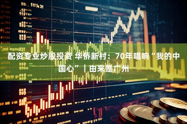 配资专业炒股投资 华侨新村：70年唱响“我的中国心”｜由来是广州