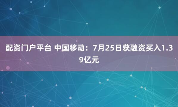 配资门户平台 中国移动：7月25日获融资买入1.39亿元