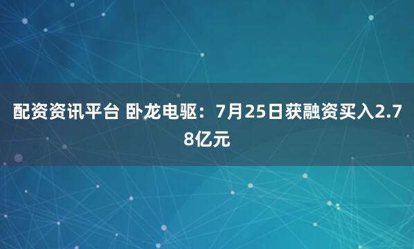 配资资讯平台 卧龙电驱：7月25日获融资买入2.78亿元