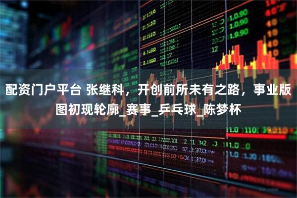 配资门户平台 张继科，开创前所未有之路，事业版图初现轮廓_赛事_乒乓球_陈梦杯