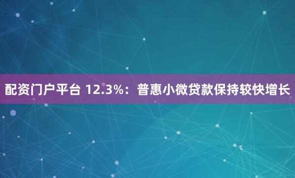配资门户平台 12.3%：普惠小微贷款保持较快增长