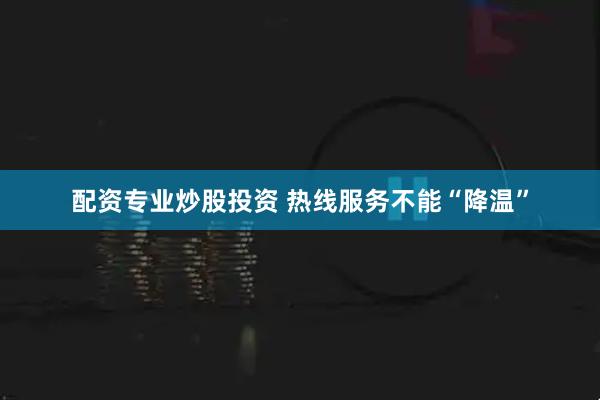 配资专业炒股投资 热线服务不能“降温”