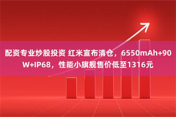 配资专业炒股投资 红米宣布清仓，6550mAh+90W+IP68，性能小旗舰售价低至1316元