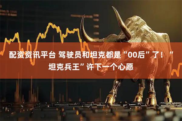 配资资讯平台 驾驶员和坦克都是“00后”了！“坦克兵王”许下一个心愿