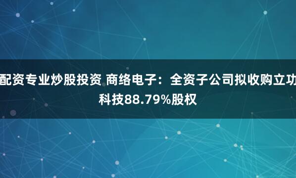 配资专业炒股投资 商络电子：全资子公司拟收购立功科技88.79%股权