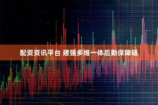 配资资讯平台 建强多维一体后勤保障链