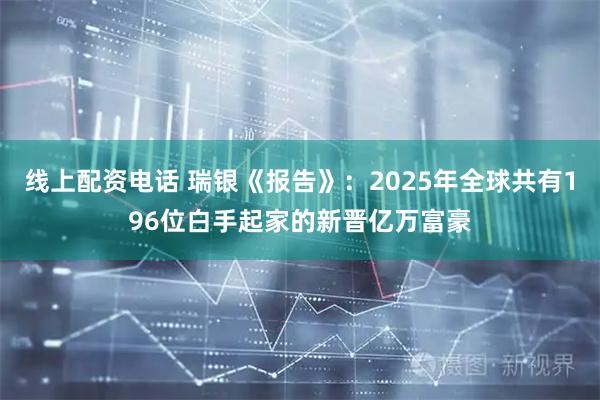 线上配资电话 瑞银《报告》：2025年全球共有196位白手起家的新晋亿万富豪