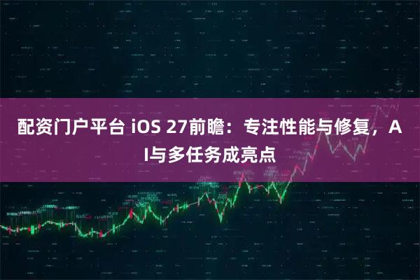 配资门户平台 iOS 27前瞻：专注性能与修复，AI与多任务成亮点