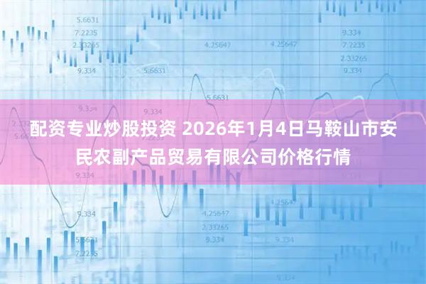 配资专业炒股投资 2026年1月4日马鞍山市安民农副产品贸易有限公司价格行情